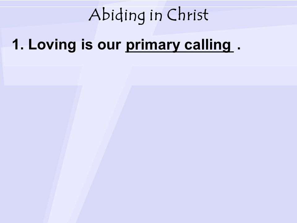 Abiding in Christ 1. Loving is our _____________. primary calling