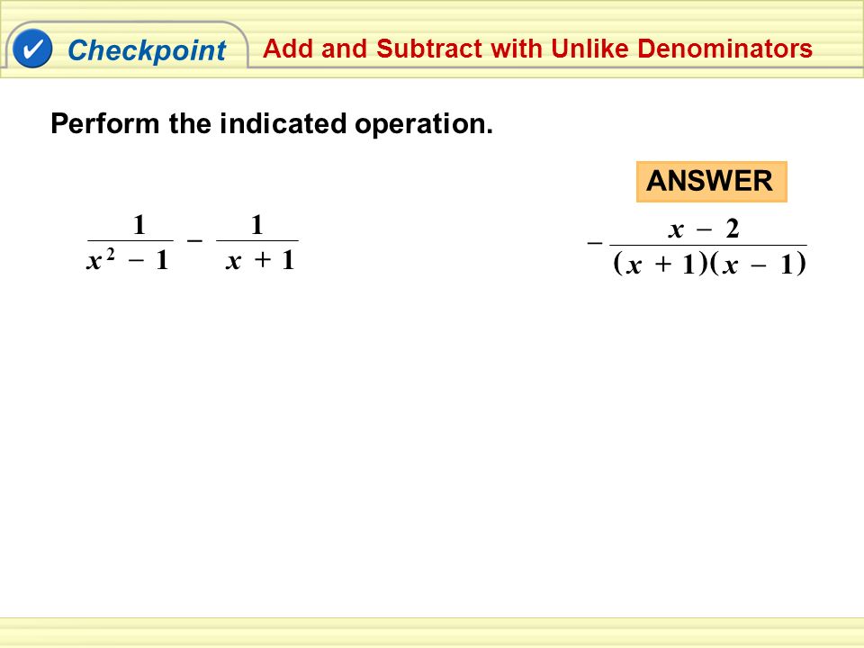 Checkpoint Add and Subtract with Unlike Denominators 11 – x 2x 2 – 1x + 1 ANSWER – x – 2 () x – 1 () x + 1 Perform the indicated operation.