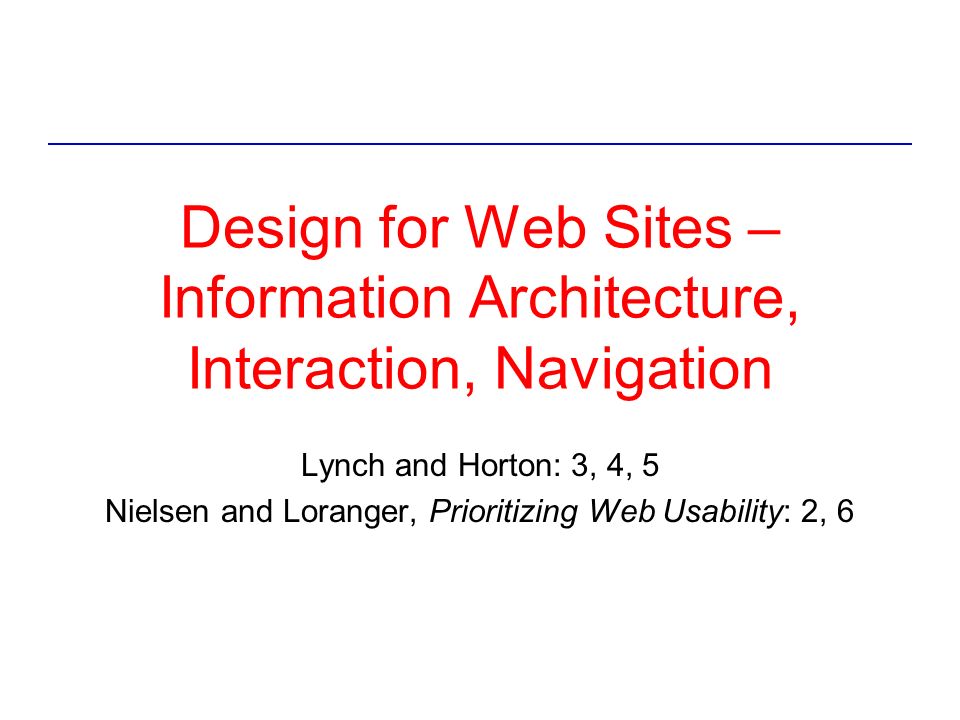 Design for Web Sites – Information Architecture, Interaction, Navigation Lynch and Horton: 3, 4, 5 Nielsen and Loranger, Prioritizing Web Usability: 2, 6