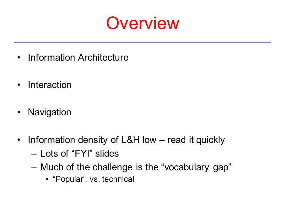 Overview Information Architecture Interaction Navigation Information density of L&H low – read it quickly –Lots of FYI slides –Much of the challenge is the vocabulary gap Popular , vs.