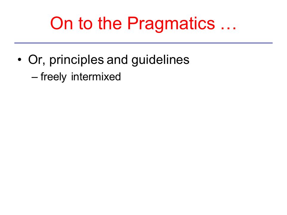 On to the Pragmatics … Or, principles and guidelines –freely intermixed