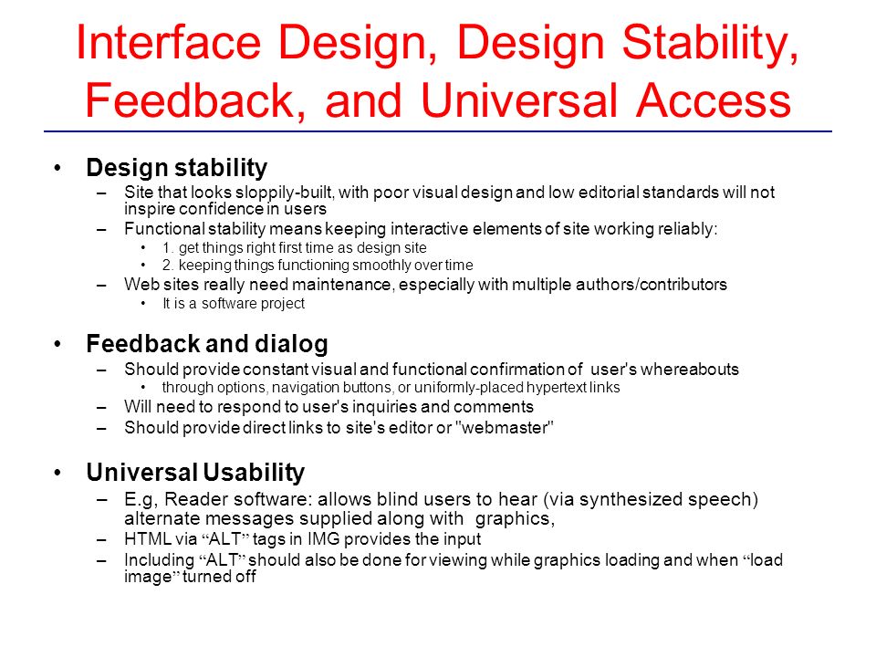 Interface Design, Design Stability, Feedback, and Universal Access Design stability –Site that looks sloppily-built, with poor visual design and low editorial standards will not inspire confidence in users –Functional stability means keeping interactive elements of site working reliably: 1.