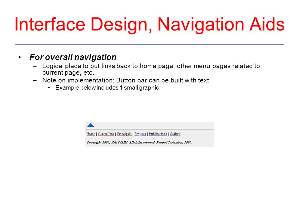 Interface Design, Navigation Aids For overall navigation –Logical place to put links back to home page, other menu pages related to current page, etc.