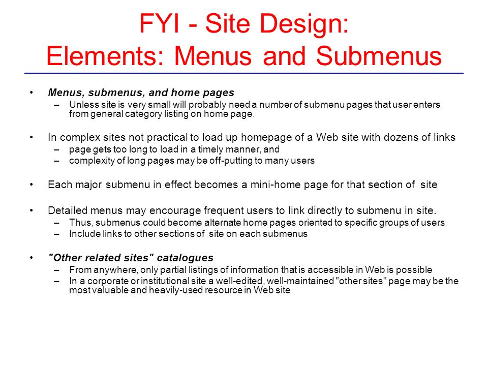 FYI - Site Design: Elements: Menus and Submenus Menus, submenus, and home pages –Unless site is very small will probably need a number of submenu pages that user enters from general category listing on home page.