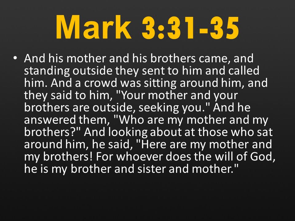 Mark 3:31-35 And his mother and his brothers came, and standing outside they sent to him and called him.