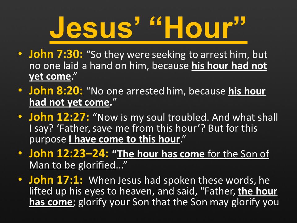 Jesus’ Hour John 7:30: So they were seeking to arrest him, but no one laid a hand on him, because his hour had not yet come. John 8:20: No one arrested him, because his hour had not yet come. John 12:27: Now is my soul troubled.
