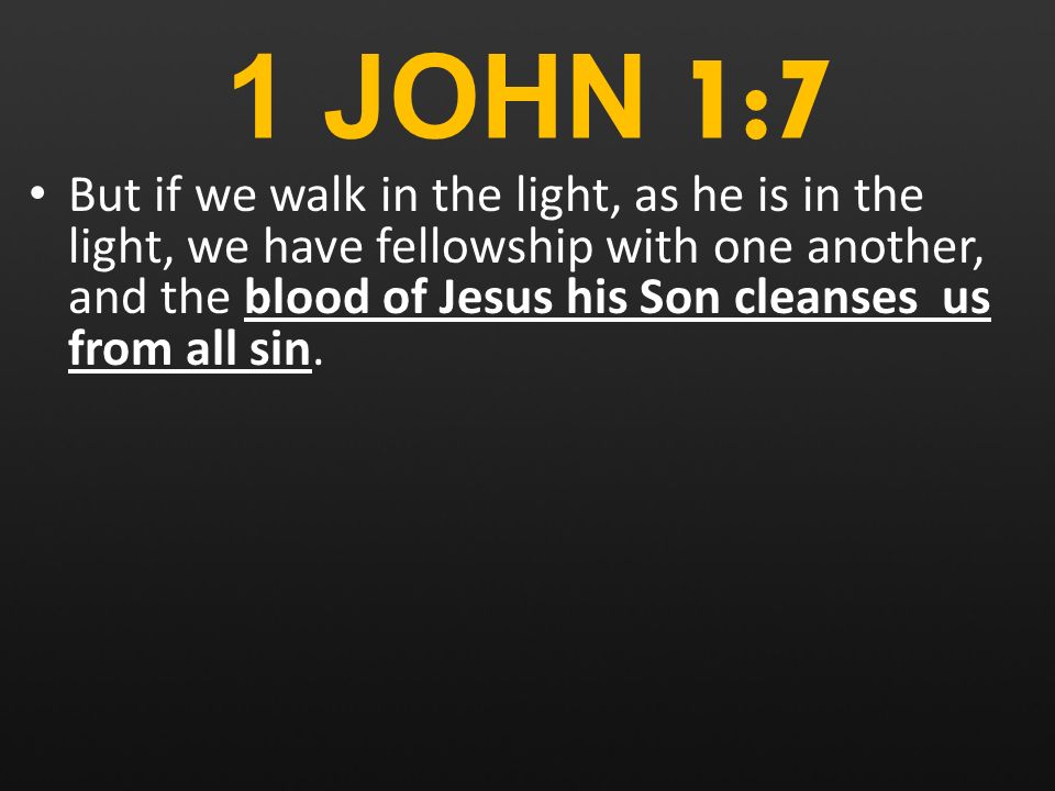 1 JOHN 1:7 But if we walk in the light, as he is in the light, we have fellowship with one another, and the blood of Jesus his Son cleanses us from all sin.