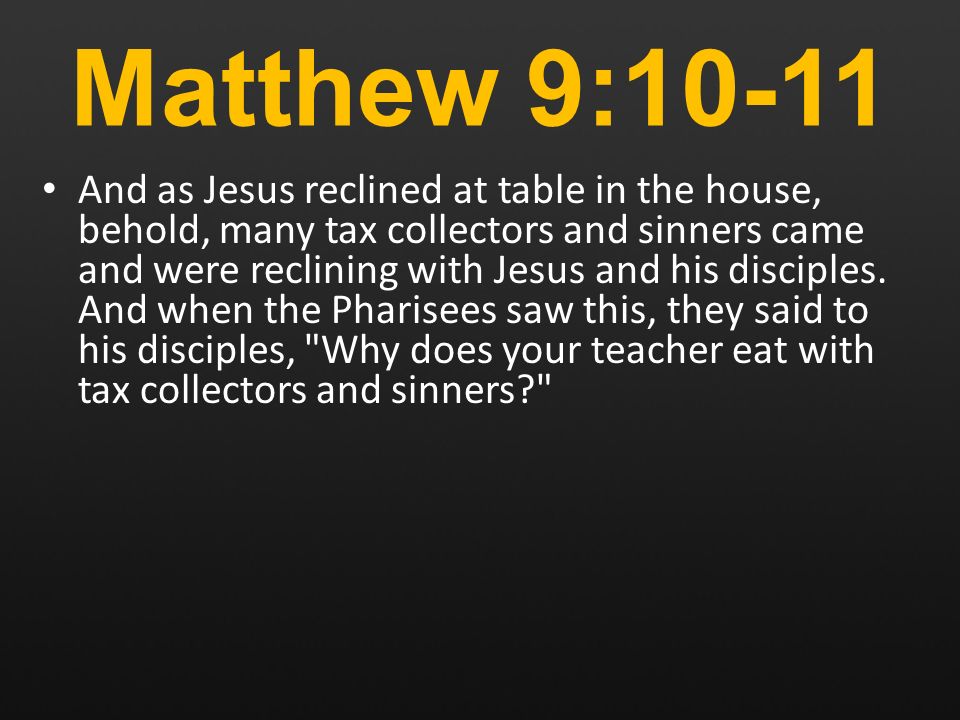 Matthew 9:10-11 And as Jesus reclined at table in the house, behold, many tax collectors and sinners came and were reclining with Jesus and his disciples.