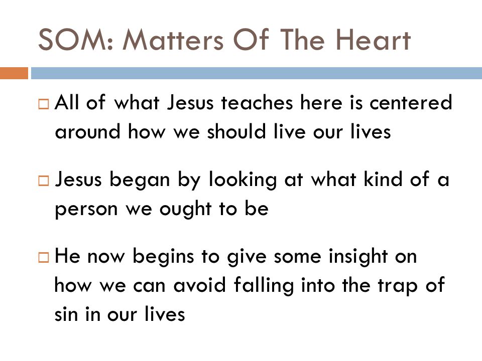 SOM: Matters Of The Heart  All of what Jesus teaches here is centered around how we should live our lives  Jesus began by looking at what kind of a person we ought to be  He now begins to give some insight on how we can avoid falling into the trap of sin in our lives