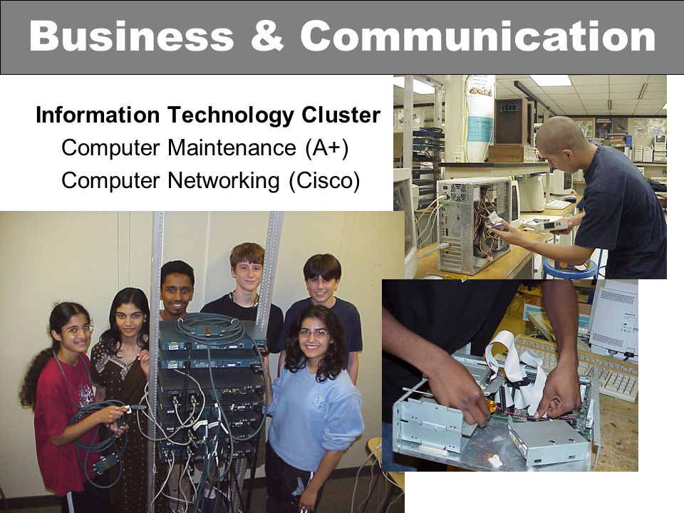 Information Technology Cluster Computer Maintenance (A+) Computer Networking (Cisco) Business & Communication
