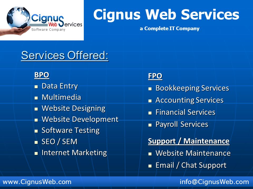 Cignus Web Services a Complete IT Company Services Offered: BPO Data Entry Data Entry Multimedia Multimedia Website Designing Website Designing Website Development Website Development Software Testing Software Testing SEO / SEM SEO / SEM Internet Marketing Internet MarketingFPO Bookkeeping Services Bookkeeping Services Accounting Services Accounting Services Financial Services Financial Services Payroll Services Payroll Services Support / Maintenance Website Maintenance Website Maintenance  / Chat Support  / Chat Support
