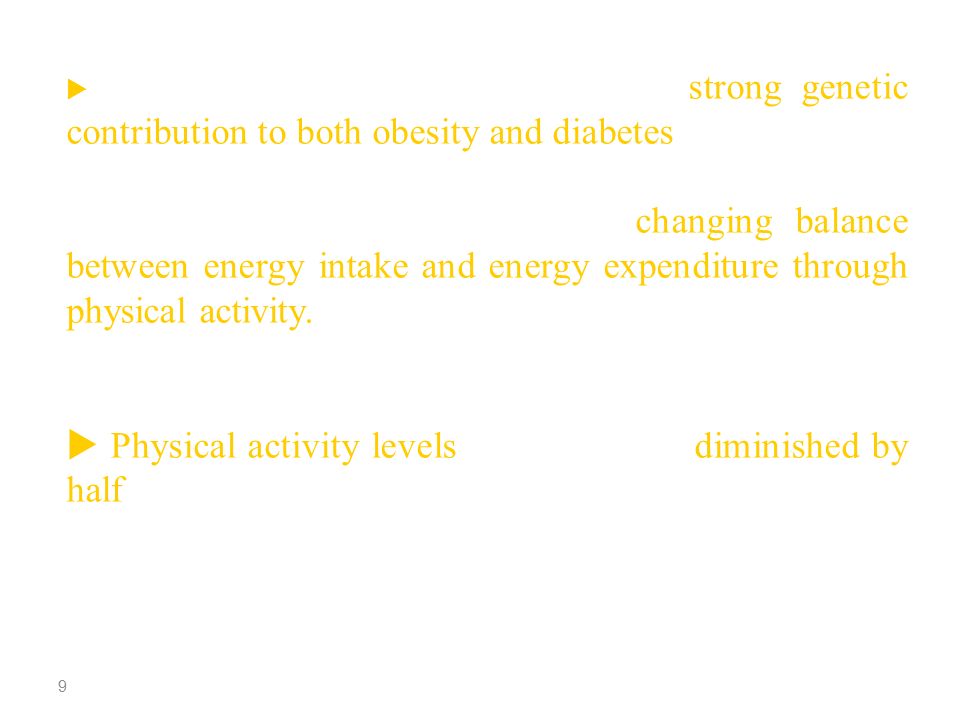  While there is good evidence for a strong genetic contribution to both obesity and diabetes, the increase in these conditions in both developed and developing countries appears to be due to a changing balance between energy intake and energy expenditure through physical activity.