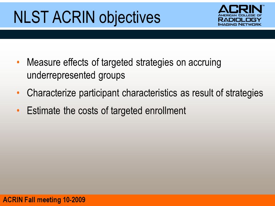 ACRIN Fall meeting NLST ACRIN objectives Measure effects of targeted strategies on accruing underrepresented groups Characterize participant characteristics as result of strategies Estimate the costs of targeted enrollment