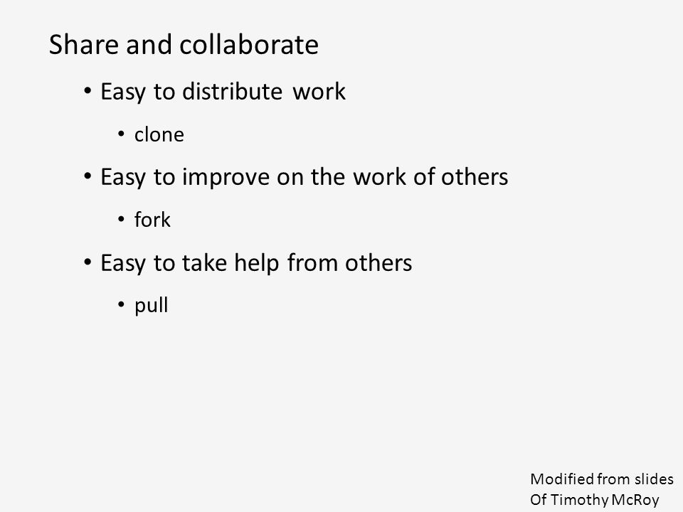 Share and collaborate Easy to distribute work clone Easy to improve on the work of others fork Easy to take help from others pull Modified from slides Of Timothy McRoy