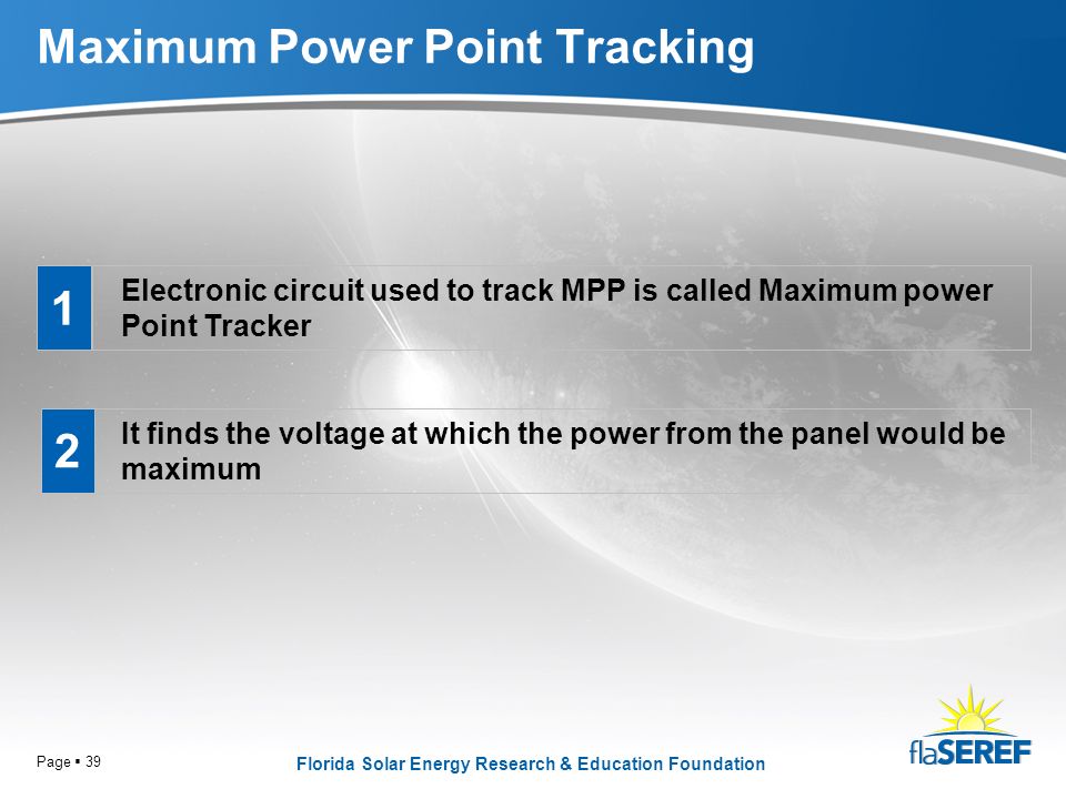 Florida Solar Energy Research & Education Foundation Page  39 Maximum Power Point Tracking Electronic circuit used to track MPP is called Maximum power Point Tracker It finds the voltage at which the power from the panel would be maximum 1 2