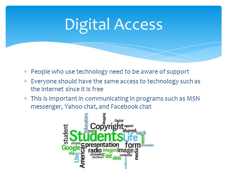  People who use technology need to be aware of support  Everyone should have the same access to technology such as the internet since it is free  This is important in communicating in programs such as MSN messenger, Yahoo chat, and Facebook chat Digital Access