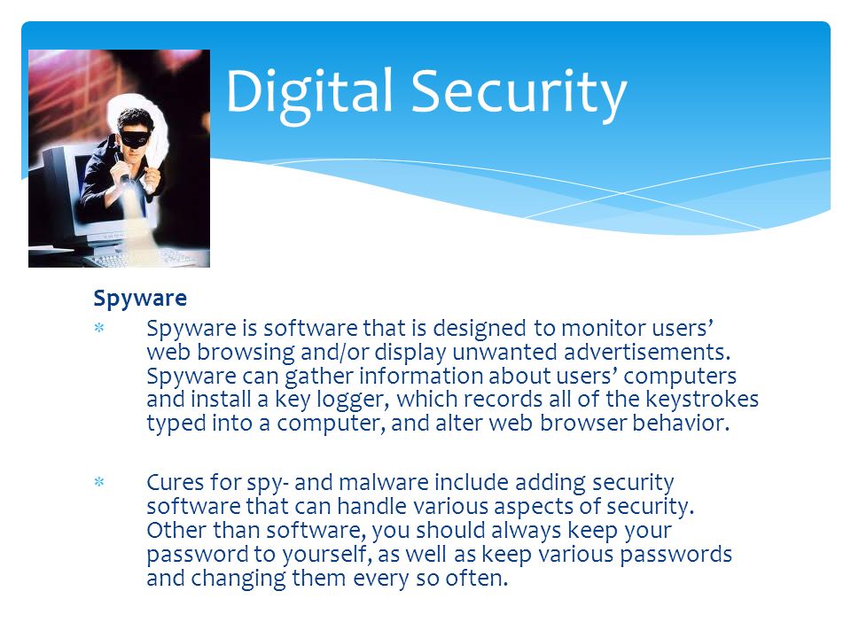 Spyware  Spyware is software that is designed to monitor users’ web browsing and/or display unwanted advertisements.