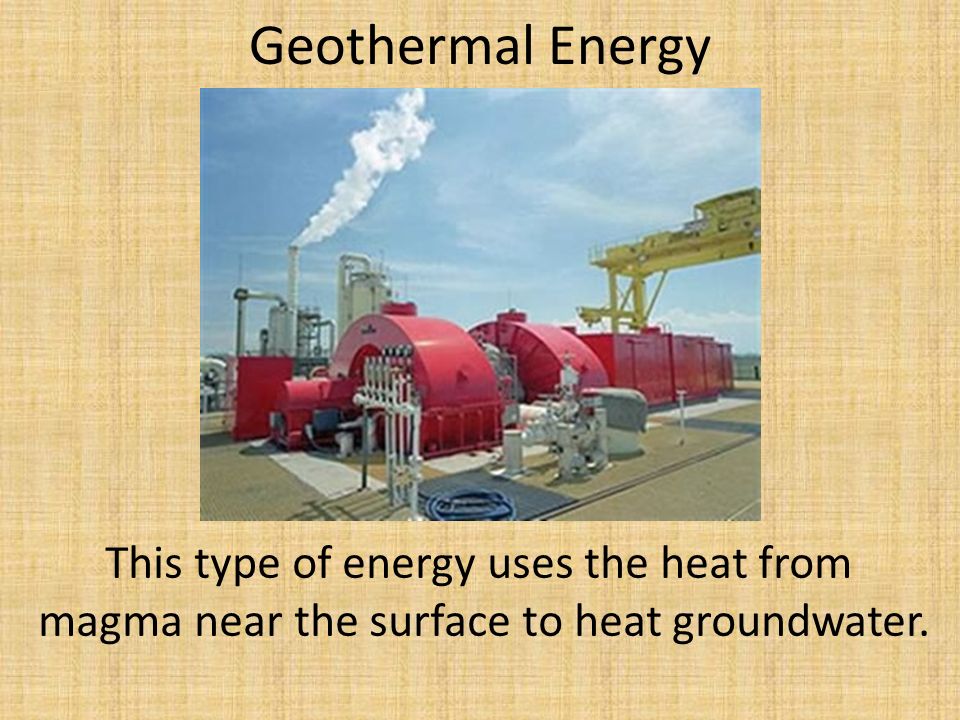 Geothermal Energy This type of energy uses the heat from magma near the surface to heat groundwater.
