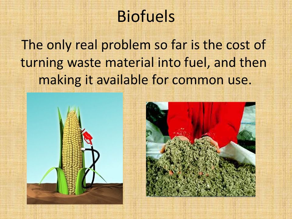 Biofuels The only real problem so far is the cost of turning waste material into fuel, and then making it available for common use.