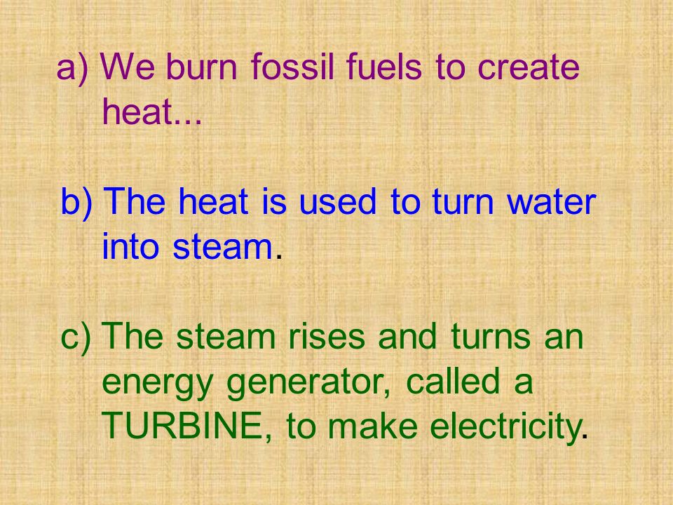 a) We burn fossil fuels to create heat... b) The heat is used to turn water into steam.