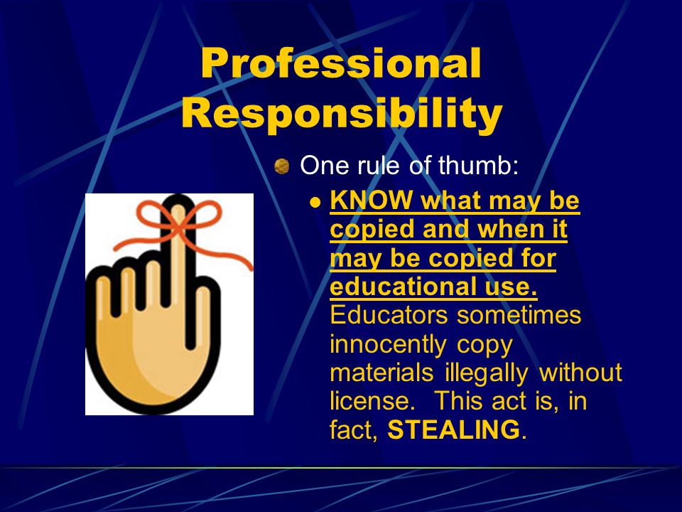 Professional Responsibility One rule of thumb: KNOW what may be copied and when it may be copied for educational use.