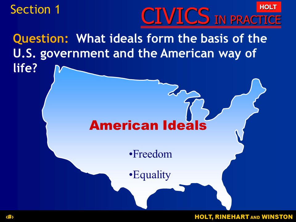 CIVICS IN PRACTICE HOLT HOLT, RINEHART AND WINSTON6 American Ideals Freedom Equality Section 1 Question: What ideals form the basis of the U.S.