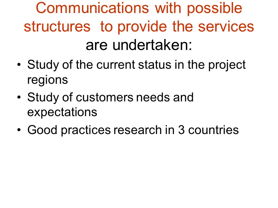 Communications with possible structures to provide the services are undertaken: Study of the current status in the project regions Study of customers needs and expectations Good practices research in 3 countries