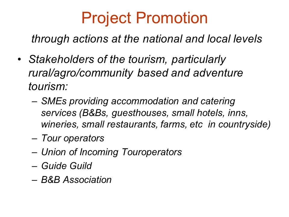 Project Promotion through actions at the national and local levels Stakeholders of the tourism, particularly rural/agro/community based and adventure tourism: –SMEs providing accommodation and catering services (B&Bs, guesthouses, small hotels, inns, wineries, small restaurants, farms, etc in countryside) –Tour operators –Union of Incoming Touroperators –Guide Guild –B&B Association