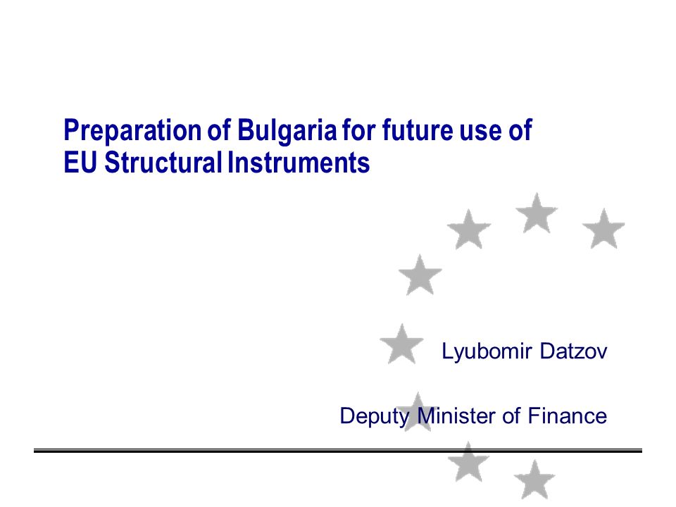Preparation of Bulgaria for future use of EU Structural Instruments Lyubomir Datzov Deputy Minister of Finance