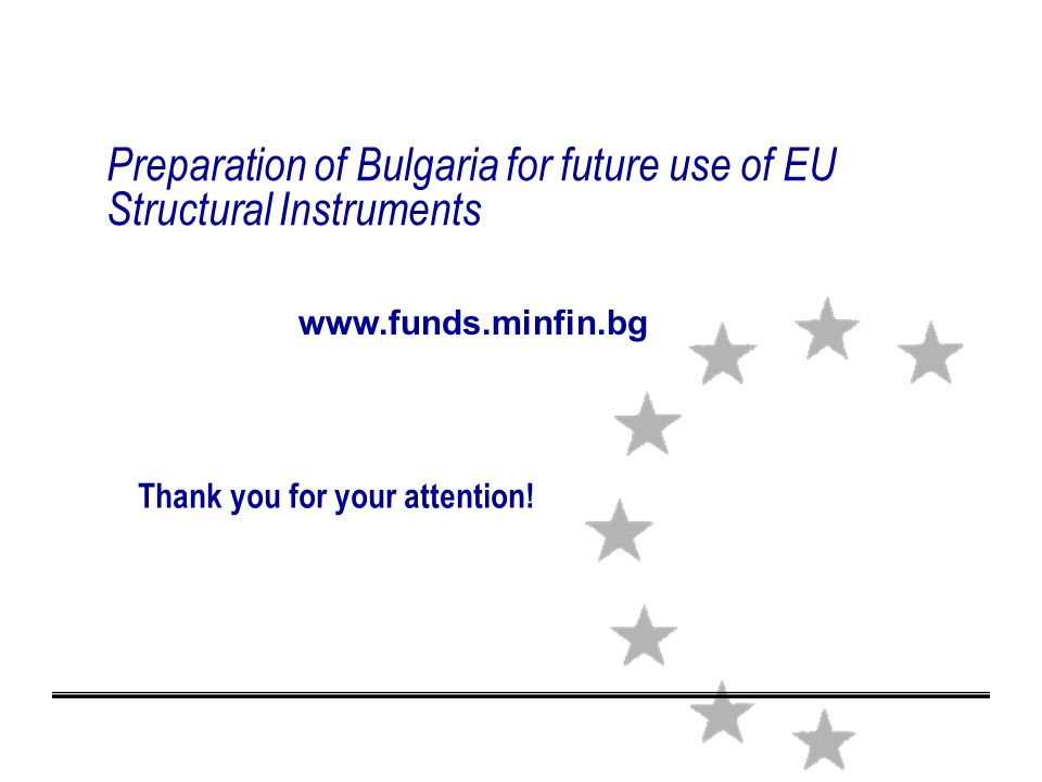 Preparation of Bulgaria for future use of EU Structural Instruments Thank you for your attention.