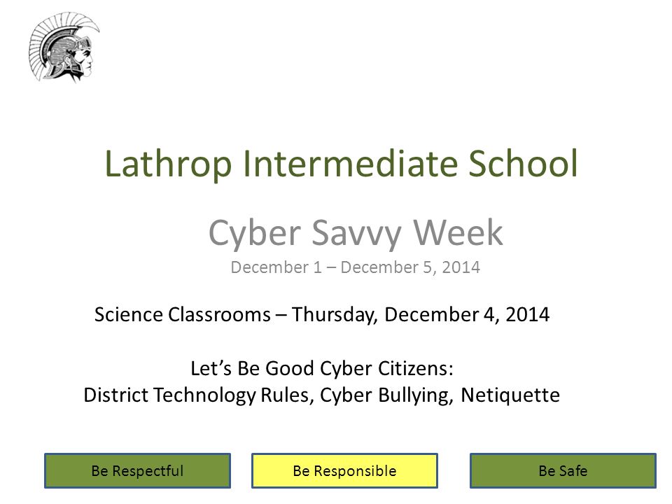 Lathrop Intermediate School Cyber Savvy Week December 1 – December 5, 2014 Be RespectfulBe ResponsibleBe Safe Science Classrooms – Thursday, December 4, 2014 Let’s Be Good Cyber Citizens: District Technology Rules, Cyber Bullying, Netiquette