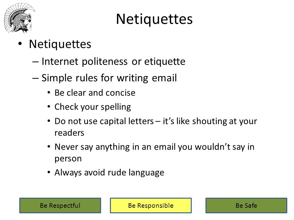 Netiquettes – Internet politeness or etiquette – Simple rules for writing  Be clear and concise Check your spelling Do not use capital letters – it’s like shouting at your readers Never say anything in an  you wouldn’t say in person Always avoid rude language Be RespectfulBe ResponsibleBe Safe
