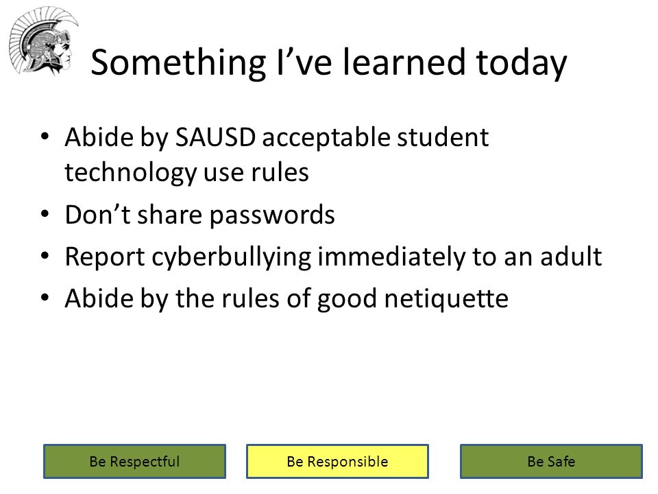 Something I’ve learned today Abide by SAUSD acceptable student technology use rules Don’t share passwords Report cyberbullying immediately to an adult Abide by the rules of good netiquette Be RespectfulBe ResponsibleBe Safe