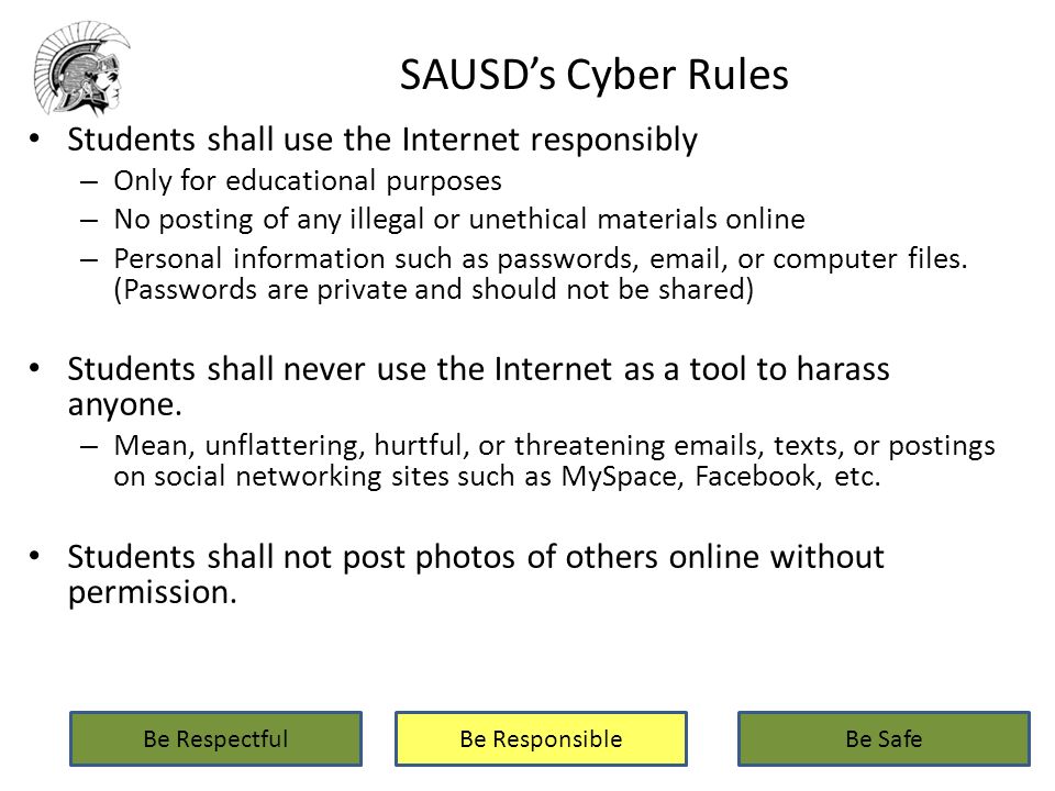 Be RespectfulBe ResponsibleBe Safe Students shall use the Internet responsibly – Only for educational purposes – No posting of any illegal or unethical materials online – Personal information such as passwords,  , or computer files.