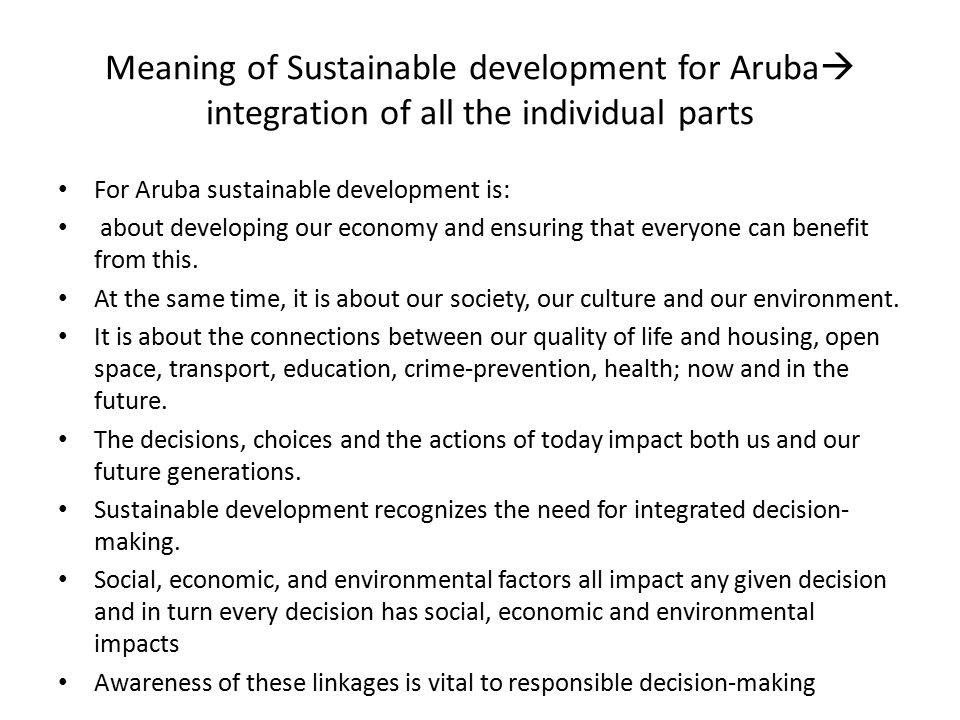 Meaning of Sustainable development for Aruba  integration of all the individual parts For Aruba sustainable development is: about developing our economy and ensuring that everyone can benefit from this.