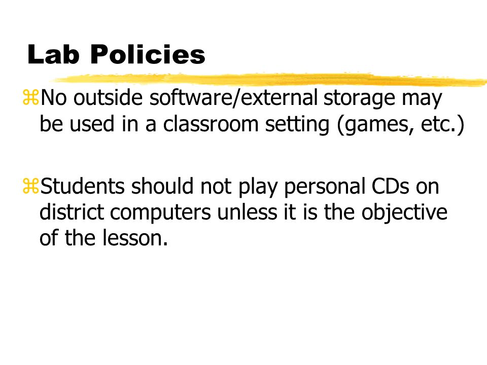 Lab Policies zNo outside software/external storage may be used in a classroom setting (games, etc.) zStudents should not play personal CDs on district computers unless it is the objective of the lesson.