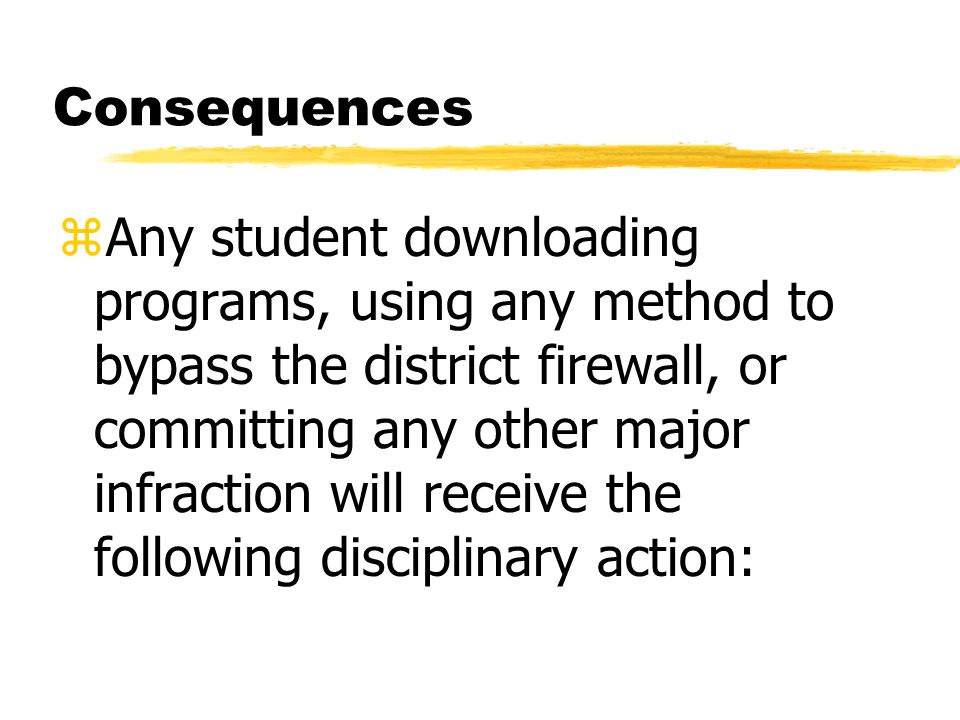 Consequences zAny student downloading programs, using any method to bypass the district firewall, or committing any other major infraction will receive the following disciplinary action: