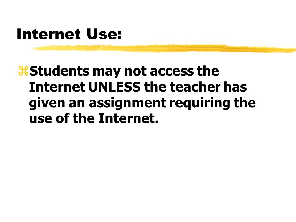 Internet Use: zStudents may not access the Internet UNLESS the teacher has given an assignment requiring the use of the Internet.