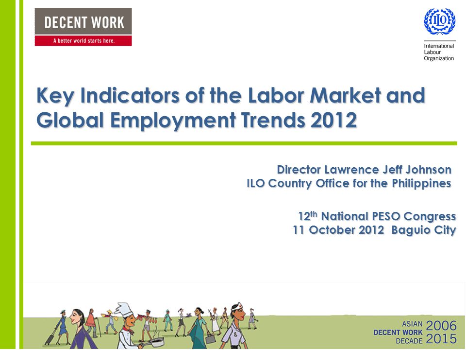 Key Indicators of the Labor Market and Global Employment Trends 2012 Director Lawrence Jeff Johnson ILO Country Office for the Philippines 12 th National PESO Congress 11 October 2012 Baguio City