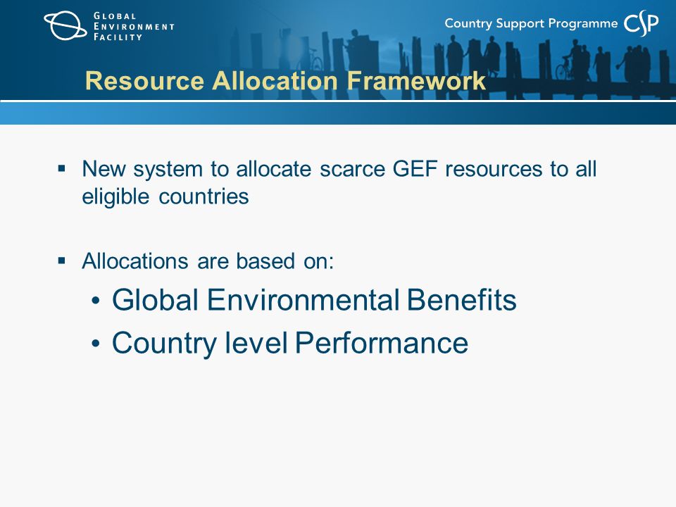 Resource Allocation Framework  New system to allocate scarce GEF resources to all eligible countries  Allocations are based on: Global Environmental Benefits Country level Performance
