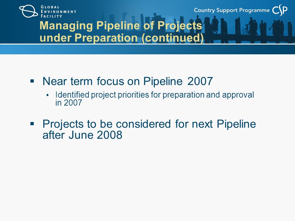 Managing Pipeline of Projects under Preparation (continued)  Near term focus on Pipeline 2007 Identified project priorities for preparation and approval in 2007  Projects to be considered for next Pipeline after June 2008