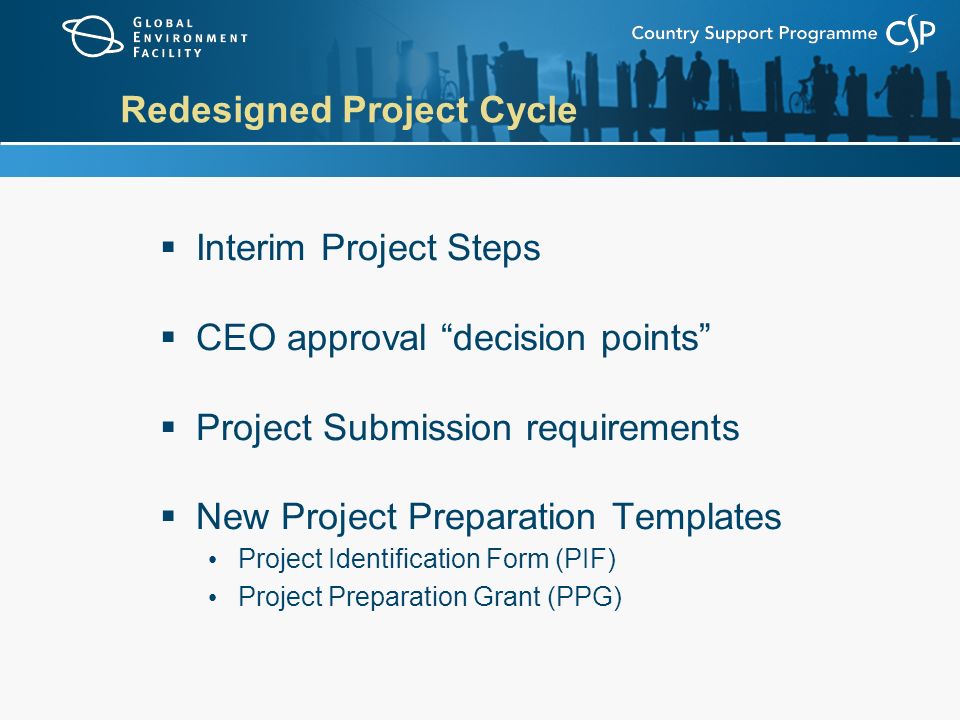 Redesigned Project Cycle  Interim Project Steps  CEO approval decision points  Project Submission requirements  New Project Preparation Templates Project Identification Form (PIF) Project Preparation Grant (PPG)