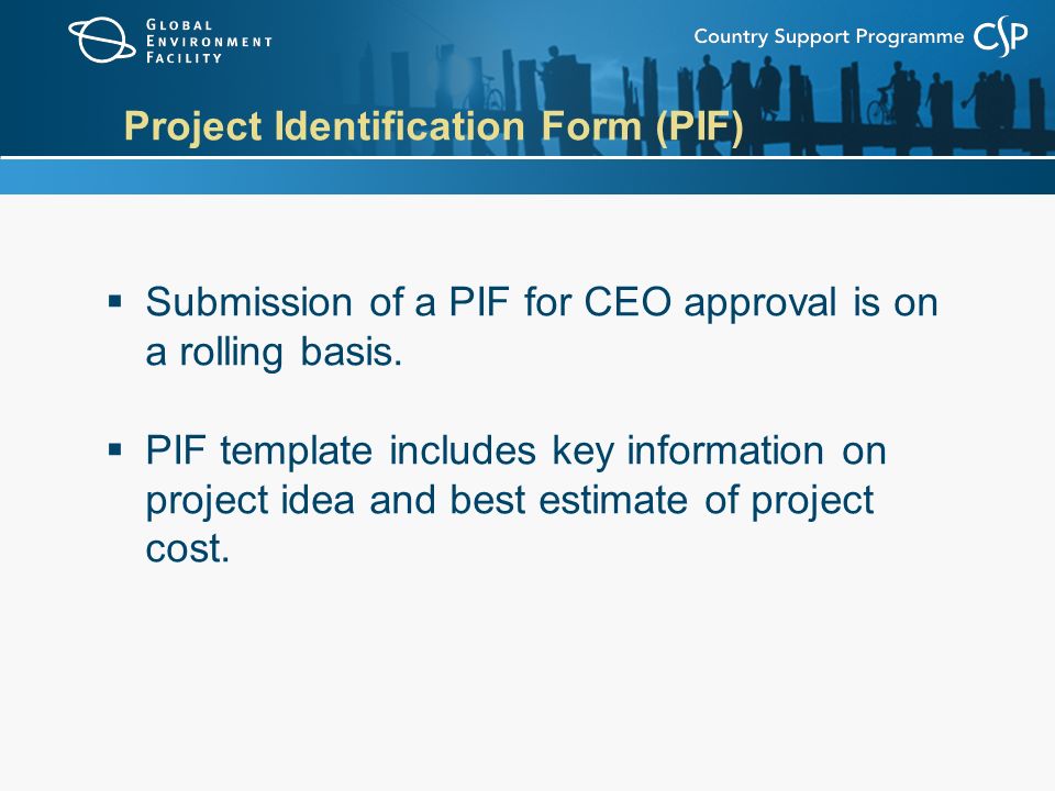 Project Identification Form (PIF)  Submission of a PIF for CEO approval is on a rolling basis.
