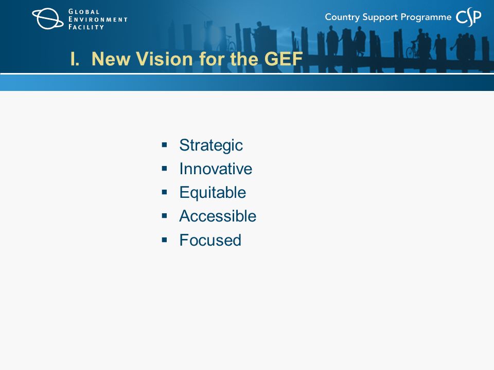 I. New Vision for the GEF  Strategic  Innovative  Equitable  Accessible  Focused