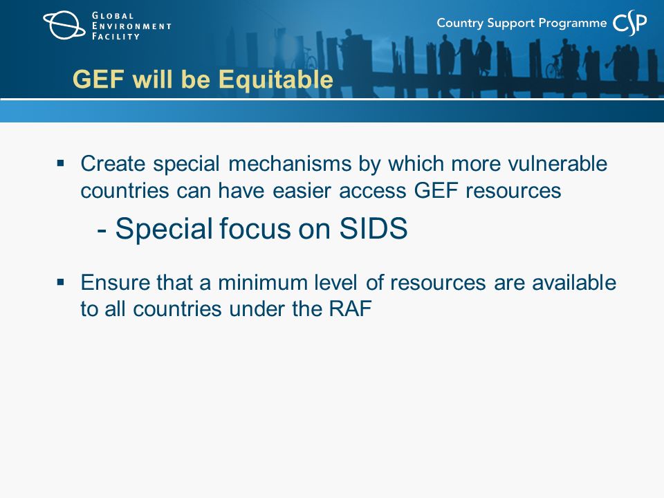 GEF will be Equitable  Create special mechanisms by which more vulnerable countries can have easier access GEF resources - Special focus on SIDS  Ensure that a minimum level of resources are available to all countries under the RAF