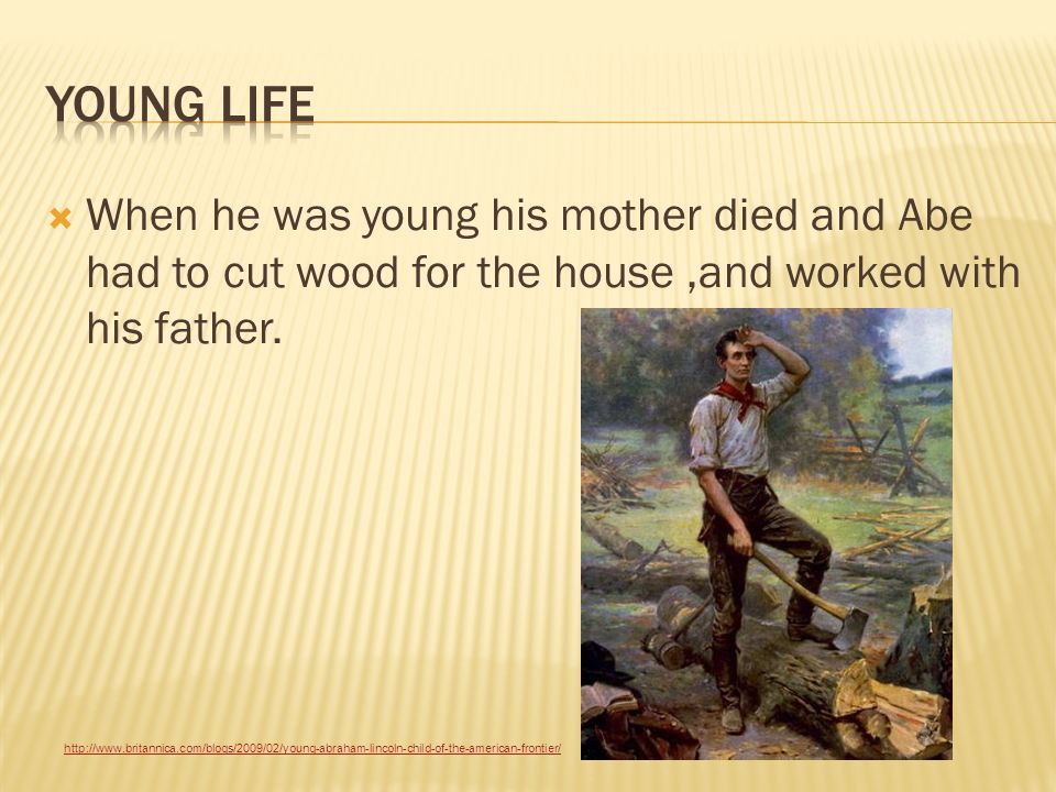  When he was young his mother died and Abe had to cut wood for the house,and worked with his father.