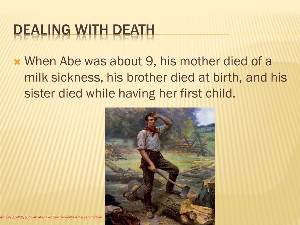  When Abe was about 9, his mother died of a milk sickness, his brother died at birth, and his sister died while having her first child.
