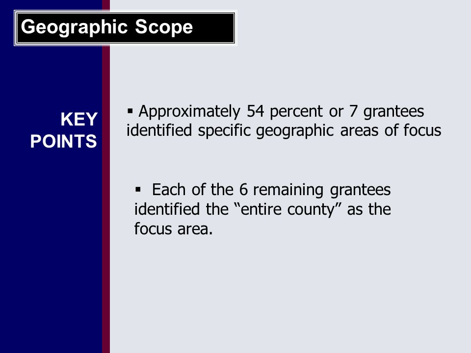 1 KEY POINTS Geographic Scope  Approximately 54 percent or 7 grantees identified specific geographic areas of focus  Each of the 6 remaining grantees identified the entire county as the focus area.