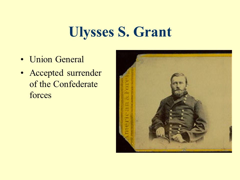 Ulysses S. Grant Union General Accepted surrender of the Confederate forces
