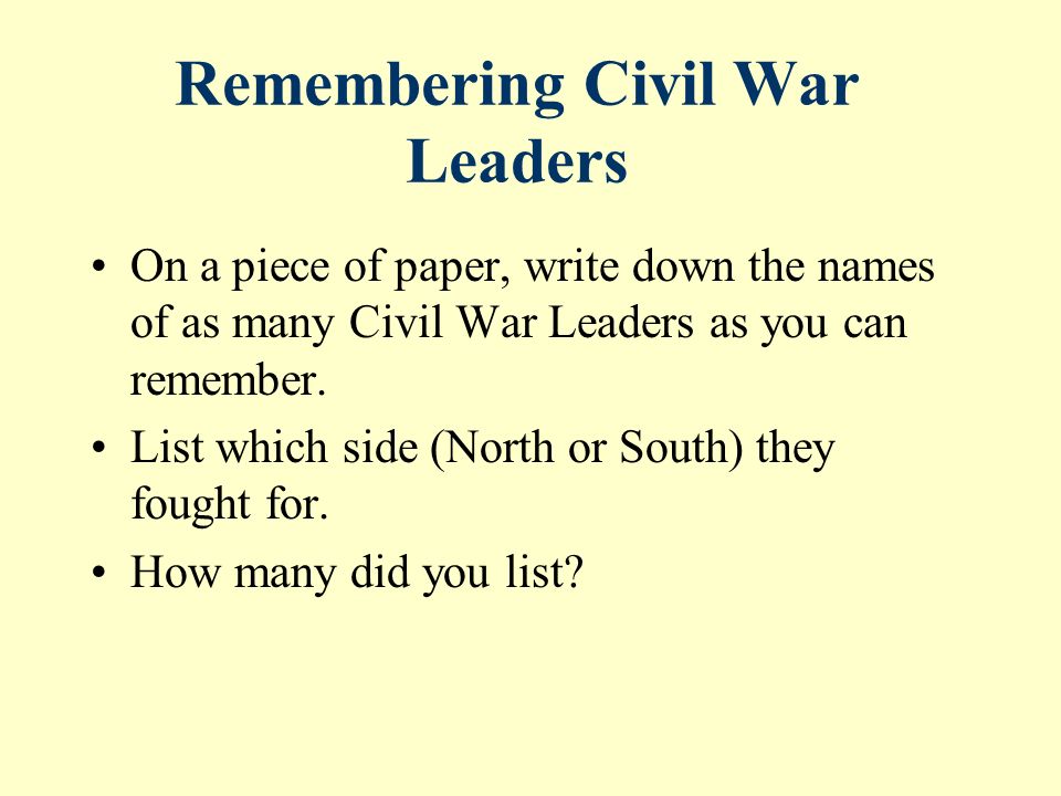Remembering Civil War Leaders On a piece of paper, write down the names of as many Civil War Leaders as you can remember.